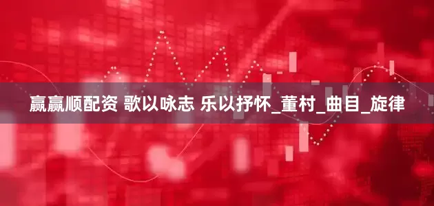 赢赢顺配资 歌以咏志 乐以抒怀_董村_曲目_旋律