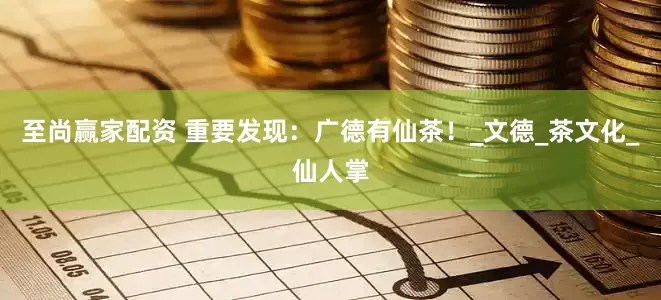 至尚赢家配资 重要发现：广德有仙茶！_文德_茶文化_仙人掌