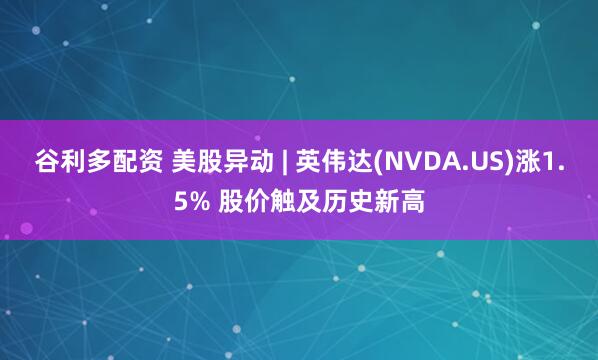谷利多配资 美股异动 | 英伟达(NVDA.US)涨1.5% 股价触及历史新高