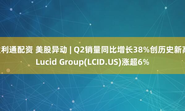 盈利通配资 美股异动 | Q2销量同比增长38%创历史新高 Lucid Group(LCID.US)涨超6%