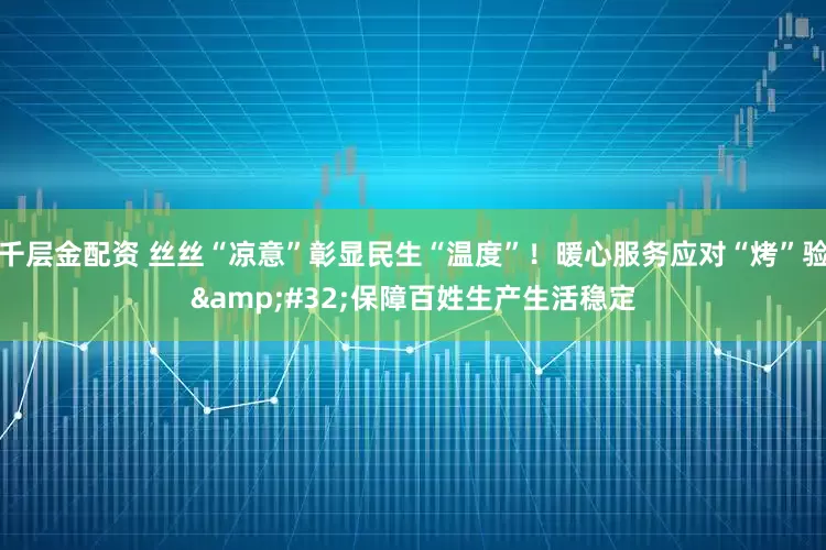 千层金配资 丝丝“凉意”彰显民生“温度”！暖心服务应对“烤”验&#32;保障百姓生产生活稳定