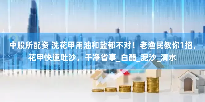 中股所配资 洗花甲用油和盐都不对！老渔民教你1招，花甲快速吐沙，干净省事_白醋_泥沙_清水