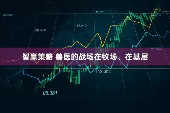 智赢策略 兽医的战场在牧场、在基层