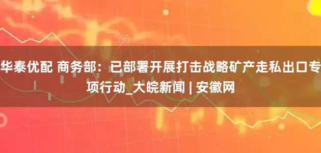 华泰优配 商务部：已部署开展打击战略矿产走私出口专项行动_大皖新闻 | 安徽网