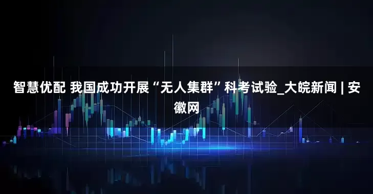 智慧优配 我国成功开展“无人集群”科考试验_大皖新闻 | 安徽网