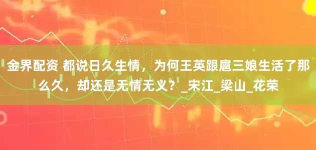 金界配资 都说日久生情，为何王英跟扈三娘生活了那么久，却还是无情无义？_宋江_梁山_花荣