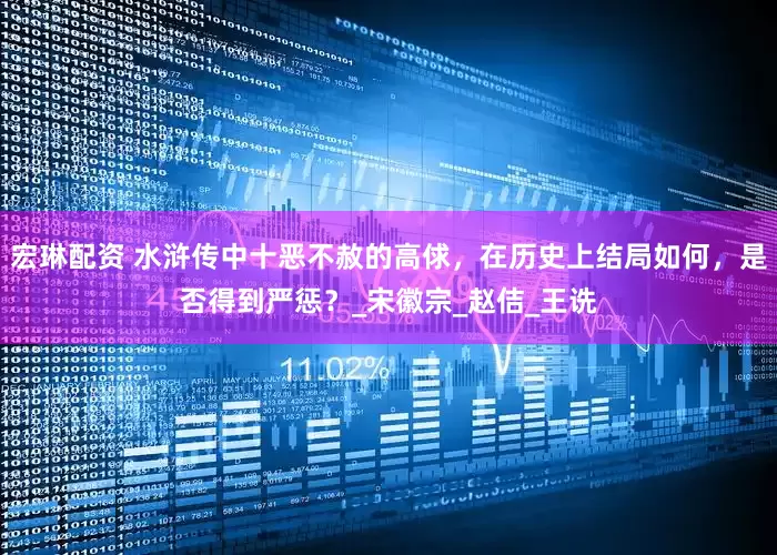 宏琳配资 水浒传中十恶不赦的高俅，在历史上结局如何，是否得到严惩？_宋徽宗_赵佶_王诜