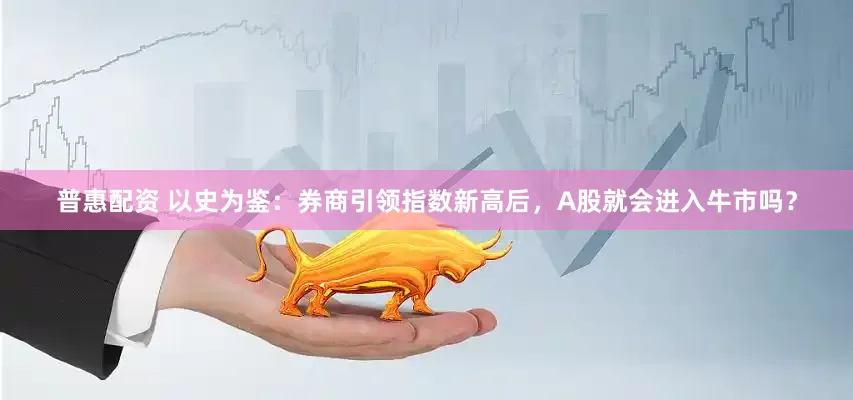 普惠配资 以史为鉴：券商引领指数新高后，A股就会进入牛市吗？