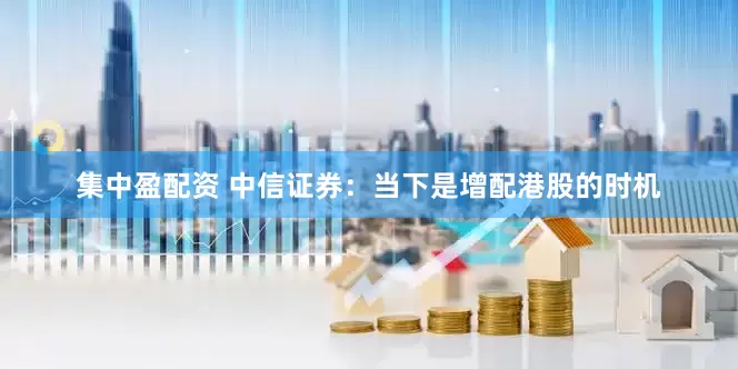 集中盈配资 中信证券：当下是增配港股的时机