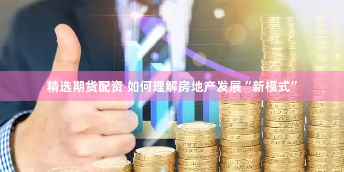 精选期货配资 如何理解房地产发展“新模式”