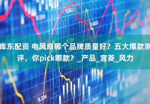 库东配资 电风扇哪个品牌质量好？五大爆款测评，你pick哪款？_产品_宫菱_风力