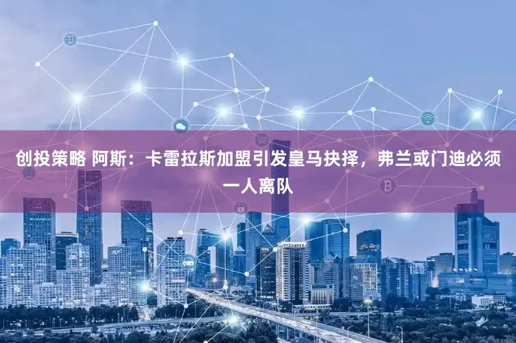 创投策略 阿斯：卡雷拉斯加盟引发皇马抉择，弗兰或门迪必须一人离队