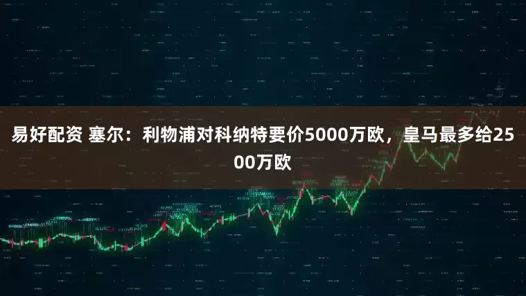 易好配资 塞尔：利物浦对科纳特要价5000万欧，皇马最多给2500万欧