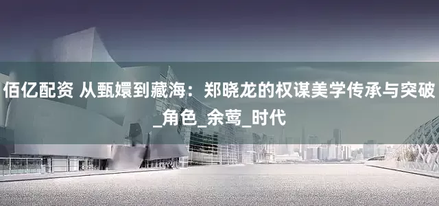 佰亿配资 从甄嬛到藏海：郑晓龙的权谋美学传承与突破_角色_余莺_时代