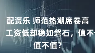 配资乐 师范热潮席卷高考，工资低却稳如磐石，值不值？