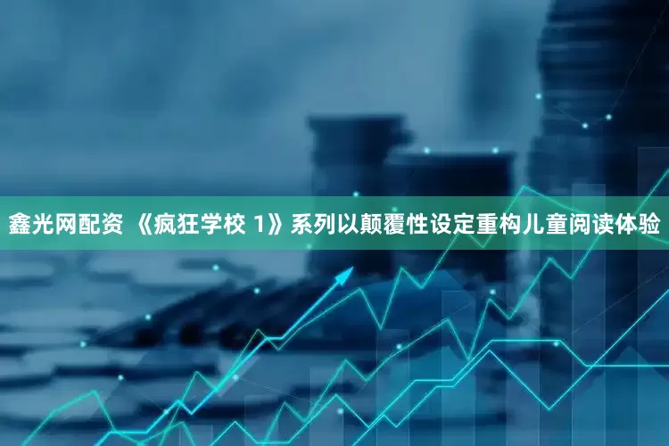 鑫光网配资 《疯狂学校 1》系列以颠覆性设定重构儿童阅读体验