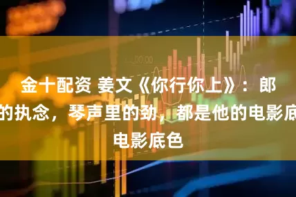 金十配资 姜文《你行你上》：郎爸的执念，琴声里的劲，都是他的电影底色