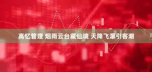 高忆管理 烟雨云台藏仙境 天降飞瀑引客潮