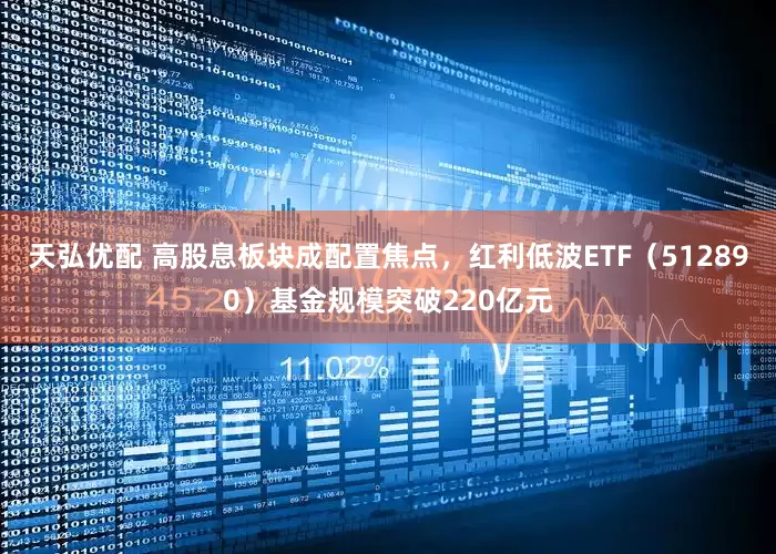 天弘优配 高股息板块成配置焦点，红利低波ETF（512890）基金规模突破220亿元