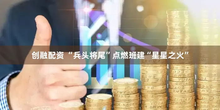 创融配资 “兵头将尾”点燃班建“星星之火”
