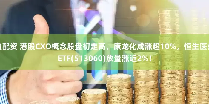 盈配资 港股CXO概念股盘初走高，康龙化成涨超10%，恒生医疗ETF(513060)放量涨近2%！
