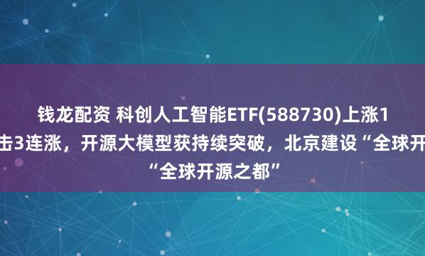 钱龙配资 科创人工智能ETF(588730)上涨1.29%冲击3连涨，开源大模型获持续突破，北京建设“全球开源之都”
