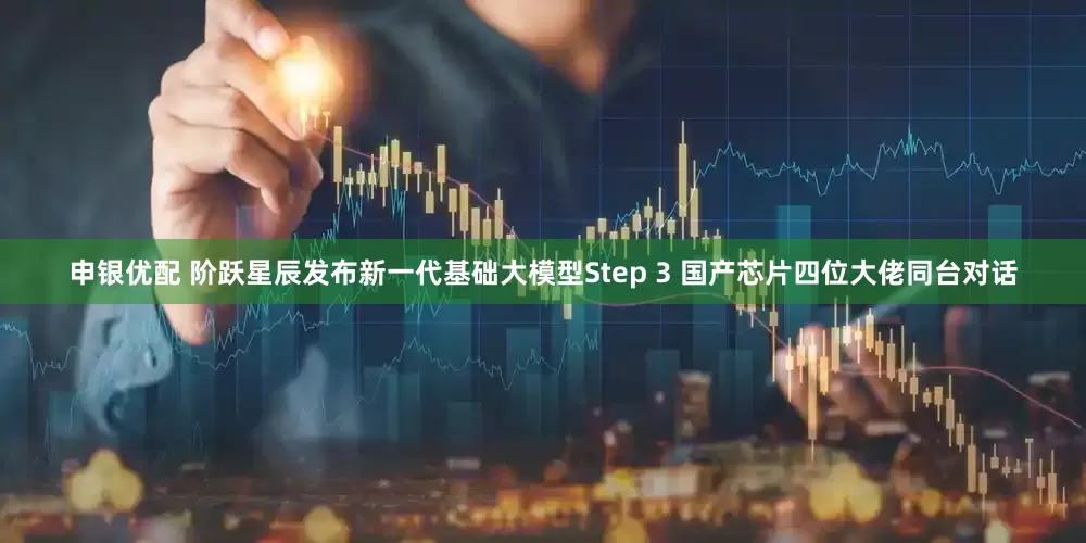 申银优配 阶跃星辰发布新一代基础大模型Step 3 国产芯片四位大佬同台对话