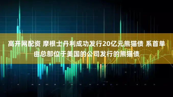 高开网配资 摩根士丹利成功发行20亿元熊猫债 系首单由总部位于美国的公司发行的熊猫债