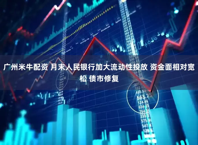 广州米牛配资 月末人民银行加大流动性投放 资金面相对宽松 债市修复