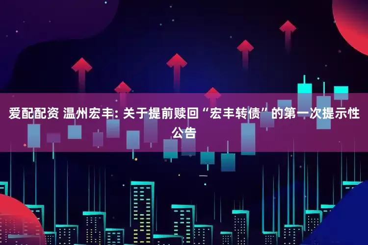 爱配配资 温州宏丰: 关于提前赎回“宏丰转债”的第一次提示性公告