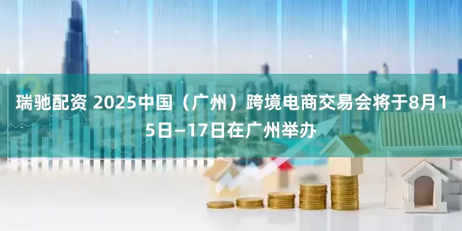 瑞驰配资 2025中国（广州）跨境电商交易会将于8月15日—17日在广州举办