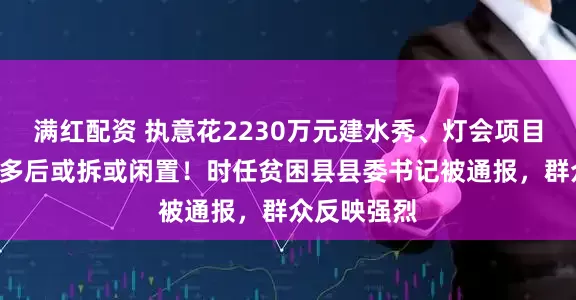 满红配资 执意花2230万元建水秀、灯会项目，建成1年多后或拆或闲置！时任贫困县县委书记被通报，群众反映强烈