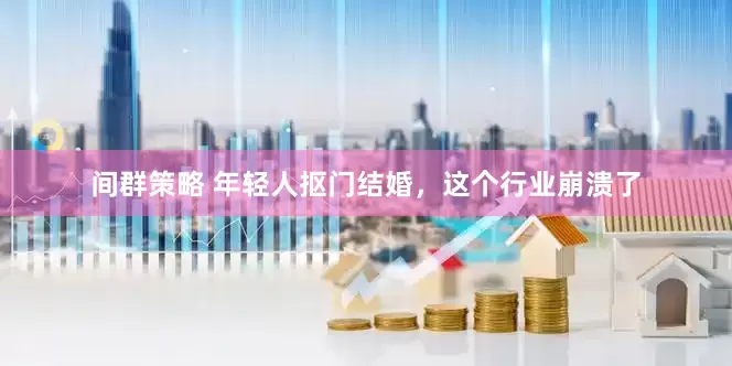 间群策略 年轻人抠门结婚，这个行业崩溃了