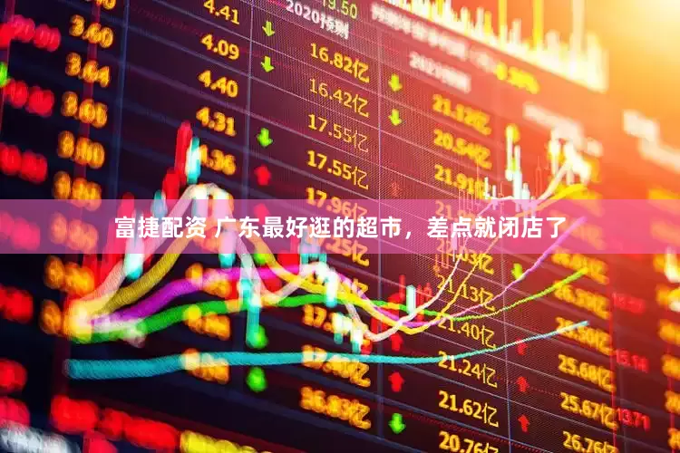 富捷配资 广东最好逛的超市，差点就闭店了