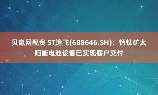 贝赢网配资 ST逸飞(688646.SH)：钙钛矿太阳能电池设备已实现客户交付