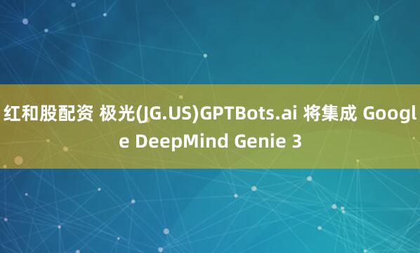 红和股配资 极光(JG.US)GPTBots.ai 将集成 Google DeepMind Genie 3