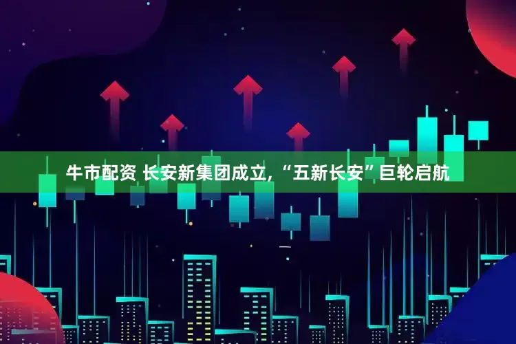 牛市配资 长安新集团成立, “五新长安”巨轮启航