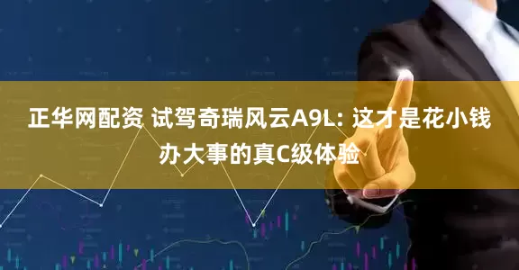 正华网配资 试驾奇瑞风云A9L: 这才是花小钱办大事的真C级体验