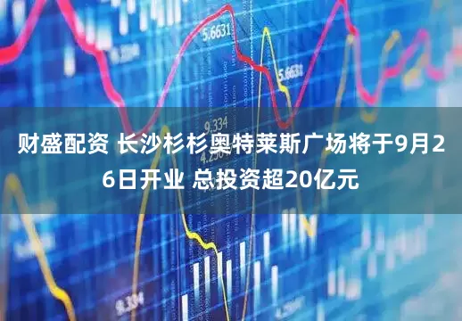 财盛配资 长沙杉杉奥特莱斯广场将于9月26日开业 总投资超20亿元
