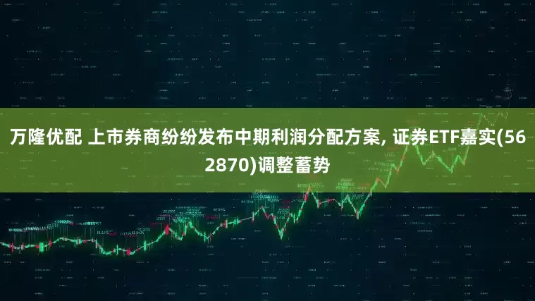 万隆优配 上市券商纷纷发布中期利润分配方案, 证券ETF嘉实(562870)调整蓄势