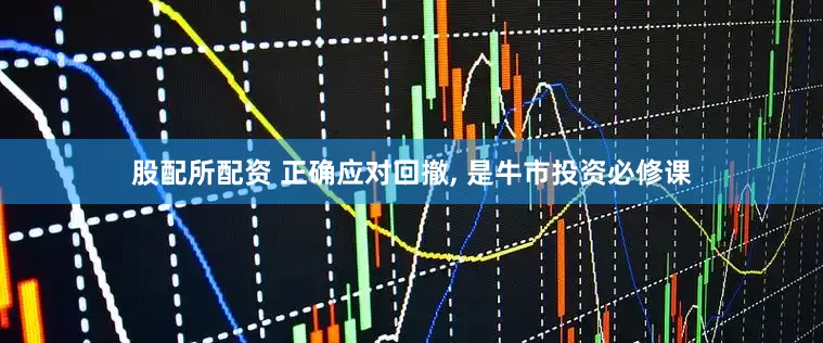 股配所配资 正确应对回撤, 是牛市投资必修课
