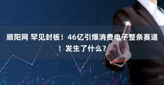顺阳网 罕见封板！46亿引爆消费电子整条赛道！发生了什么？