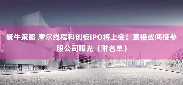 聚牛策略 摩尔线程科创板IPO将上会！直接或间接参股公司曝光（附名单）