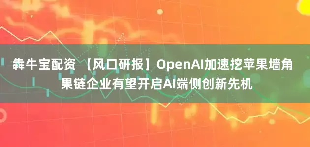 犇牛宝配资 【风口研报】OpenAI加速挖苹果墙角  果链企业有望开启AI端侧创新先机