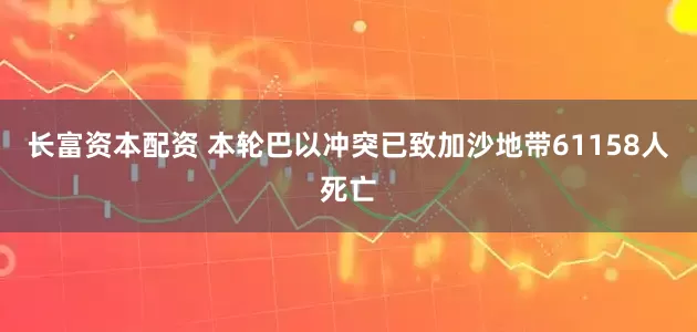 长富资本配资 本轮巴以冲突已致加沙地带61158人死亡