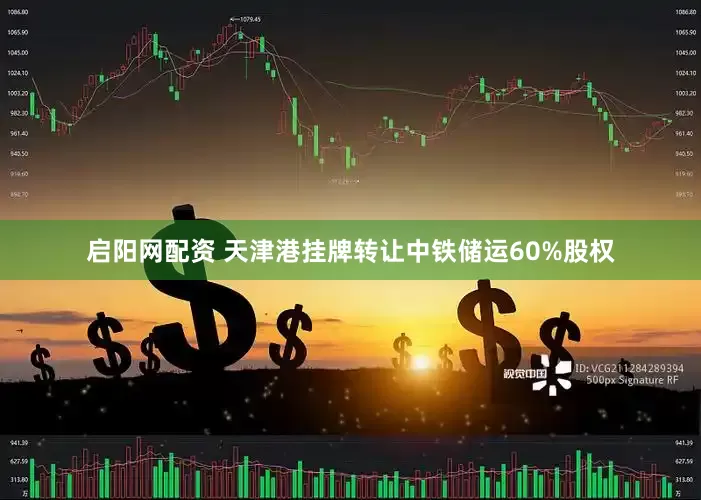 启阳网配资 天津港挂牌转让中铁储运60%股权