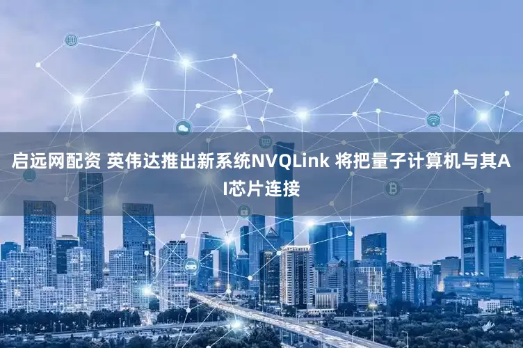 启远网配资 英伟达推出新系统NVQLink 将把量子计算机与其AI芯片连接