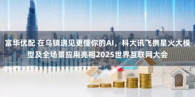 富华优配 在乌镇遇见更懂你的AI，科大讯飞携星火大模型及全场景应用亮相2025世界互联网大会