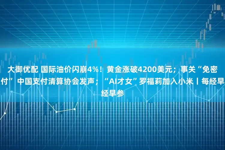 大御优配 国际油价闪崩4%！黄金涨破4200美元；事关“免密支付” 中国支付清算协会发声；“AI才女”罗福莉加入小米丨每经早参