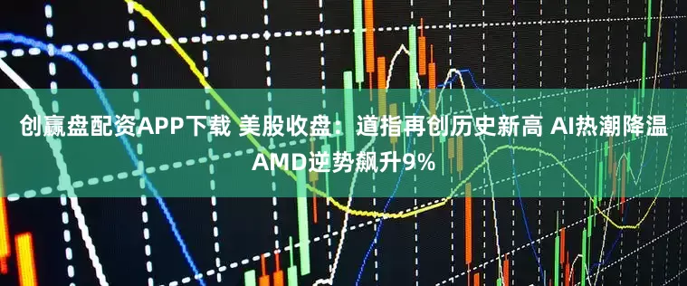 创赢盘配资APP下载 美股收盘：道指再创历史新高 AI热潮降温AMD逆势飙升9%
